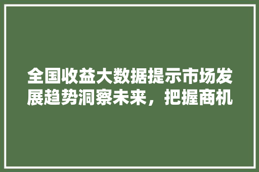 全国收益大数据提示市场发展趋势洞察未来，把握商机  第1张