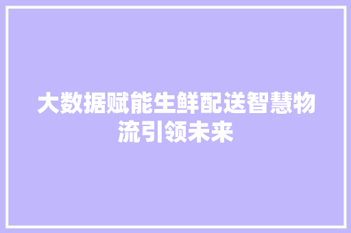 大数据赋能生鲜配送智慧物流引领未来