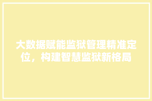 大数据赋能监狱管理精准定位，构建智慧监狱新格局
