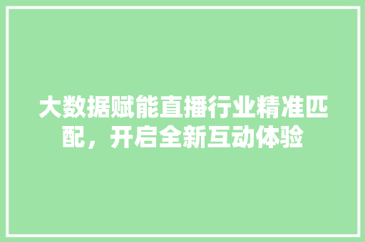 大数据赋能直播行业精准匹配，开启全新互动体验  第1张