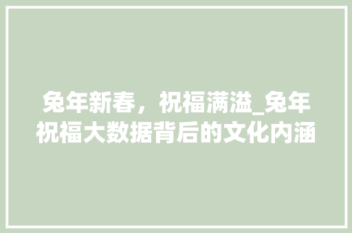 兔年新春，祝福满溢_兔年祝福大数据背后的文化内涵  第1张