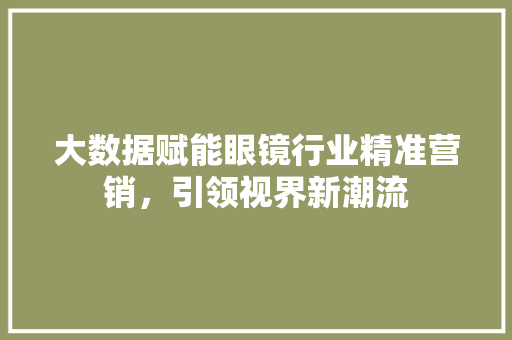 大数据赋能眼镜行业精准营销，引领视界新潮流  第1张