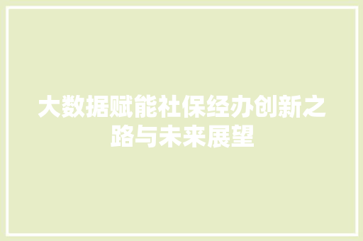 大数据赋能社保经办创新之路与未来展望  第1张
