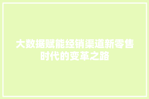 大数据赋能经销渠道新零售时代的变革之路  第1张