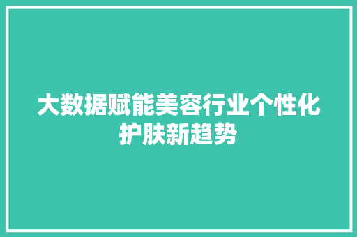 大数据赋能美容行业个性化护肤新趋势