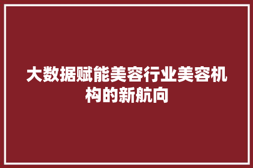 大数据赋能美容行业美容机构的新航向