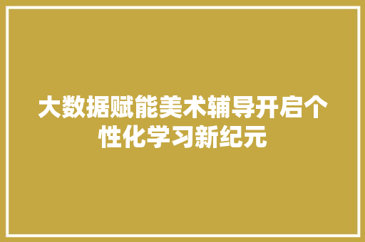 大数据赋能美术辅导开启个性化学习新纪元  第1张