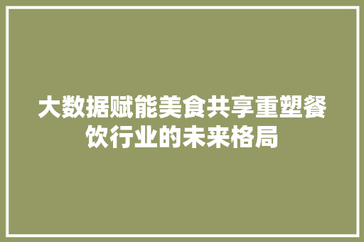 大数据赋能美食共享重塑餐饮行业的未来格局  第1张