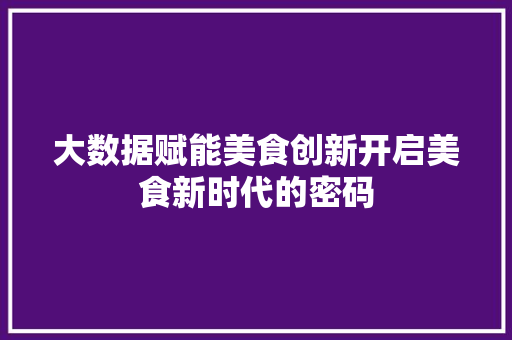 大数据赋能美食创新开启美食新时代的密码  第1张
