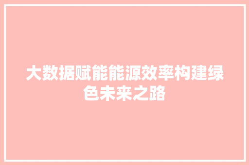 大数据赋能能源效率构建绿色未来之路  第1张