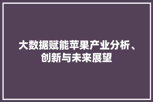 大数据赋能苹果产业分析、创新与未来展望