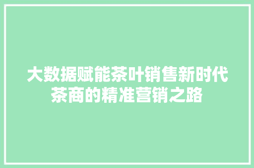 大数据赋能茶叶销售新时代茶商的精准营销之路  第1张