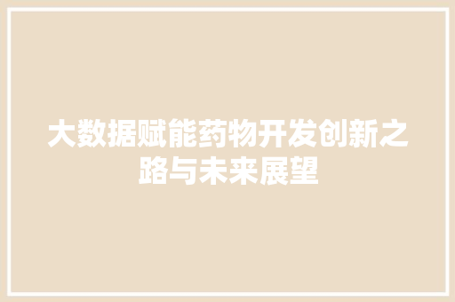 大数据赋能药物开发创新之路与未来展望