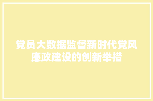党员大数据监督新时代党风廉政建设的创新举措  第1张