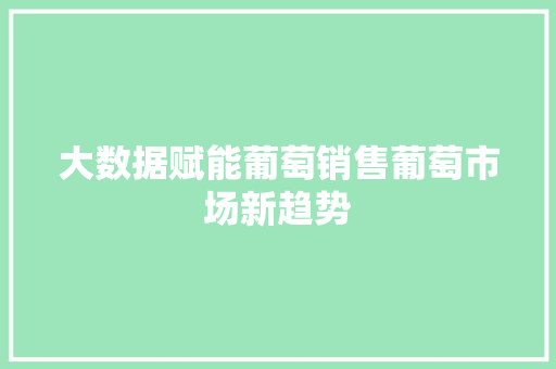 大数据赋能葡萄销售葡萄市场新趋势  第1张