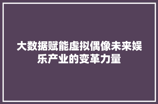 大数据赋能虚拟偶像未来娱乐产业的变革力量
