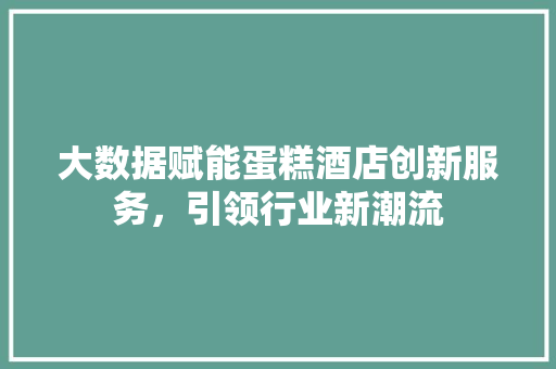 大数据赋能蛋糕酒店创新服务，引领行业新潮流