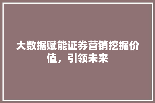 大数据赋能证券营销挖掘价值，引领未来