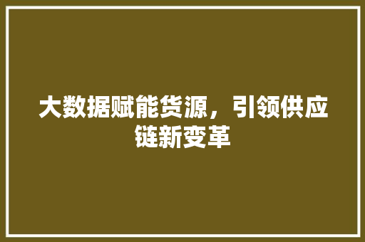 大数据赋能货源，引领供应链新变革