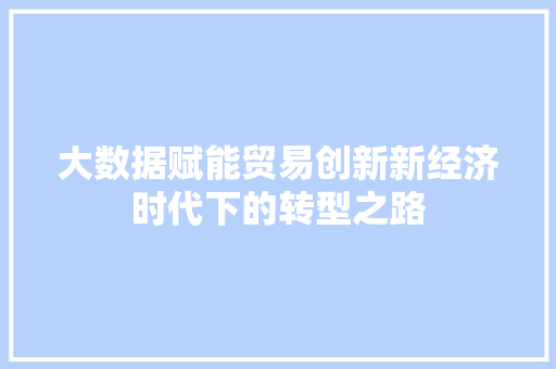 大数据赋能贸易创新新经济时代下的转型之路