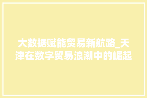大数据赋能贸易新航路_天津在数字贸易浪潮中的崛起