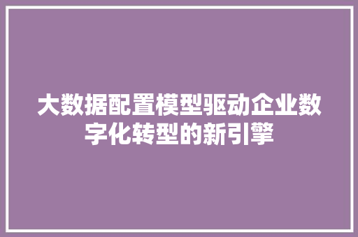 大数据配置模型驱动企业数字化转型的新引擎  第1张