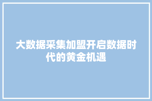 大数据采集加盟开启数据时代的黄金机遇  第1张