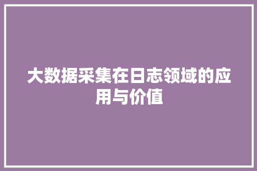大数据采集在日志领域的应用与价值