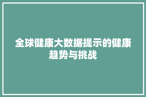 全球健康大数据提示的健康趋势与挑战  第1张