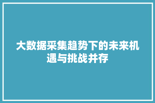 大数据采集趋势下的未来机遇与挑战并存  第1张