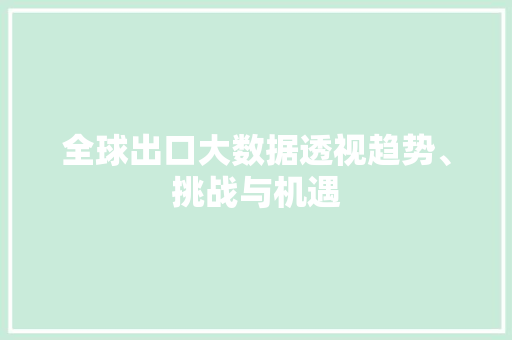 全球出口大数据透视趋势、挑战与机遇