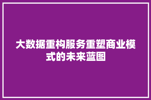 大数据重构服务重塑商业模式的未来蓝图