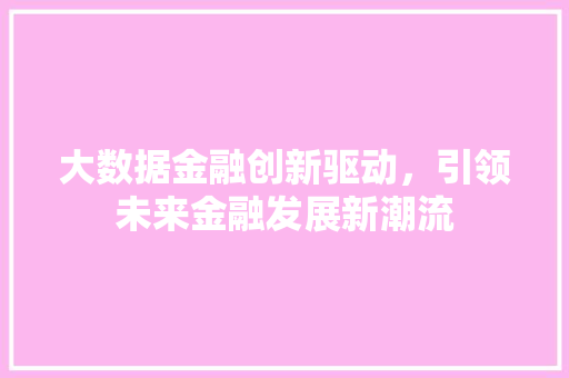 大数据金融创新驱动，引领未来金融发展新潮流