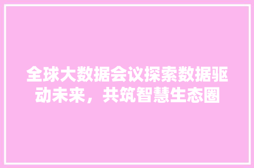 全球大数据会议探索数据驱动未来，共筑智慧生态圈