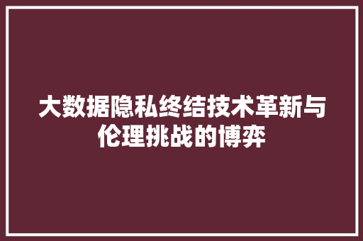 大数据隐私终结技术革新与伦理挑战的博弈