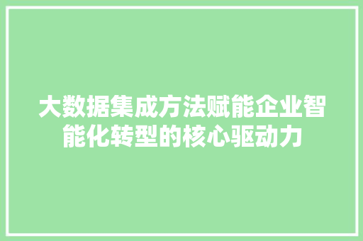 大数据集成方法赋能企业智能化转型的核心驱动力  第1张