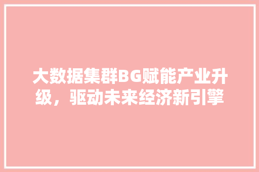 大数据集群BG赋能产业升级，驱动未来经济新引擎  第1张