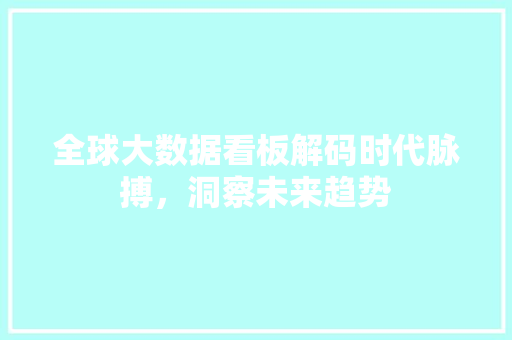 全球大数据看板解码时代脉搏，洞察未来趋势  第1张