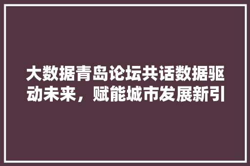 大数据青岛论坛共话数据驱动未来，赋能城市发展新引擎  第1张