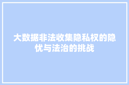 大数据非法收集隐私权的隐忧与法治的挑战