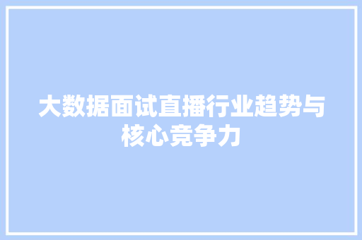 大数据面试直播行业趋势与核心竞争力  第1张