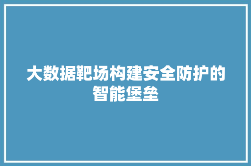 大数据靶场构建安全防护的智能堡垒  第1张