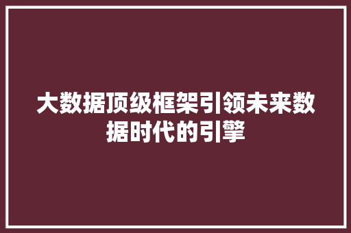 大数据顶级框架引领未来数据时代的引擎