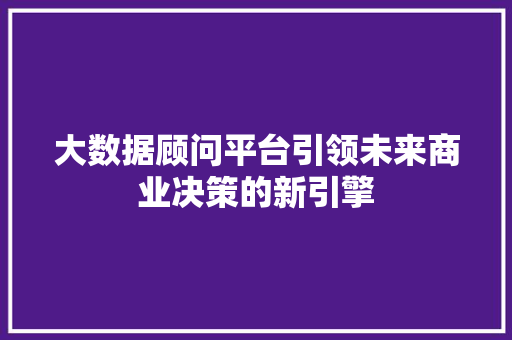 大数据顾问平台引领未来商业决策的新引擎