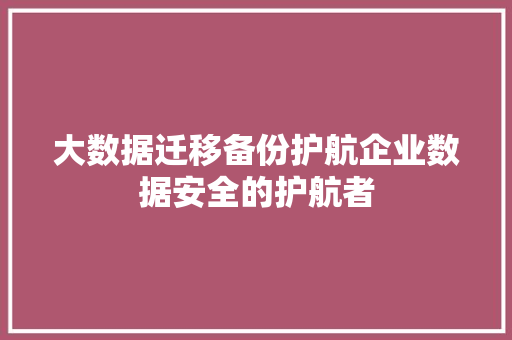 大数据迁移备份护航企业数据安全的护航者
