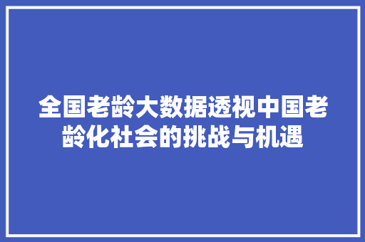 全国老龄大数据透视中国老龄化社会的挑战与机遇  第1张