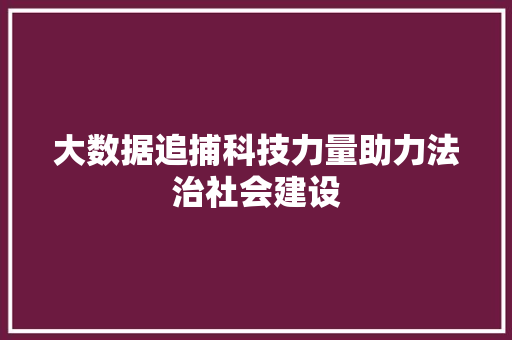 大数据追捕科技力量助力法治社会建设