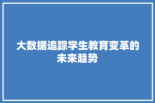 大数据追踪学生教育变革的未来趋势