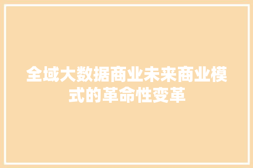 全域大数据商业未来商业模式的革命性变革  第1张