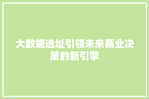 大数据选址引领未来商业决策的新引擎  第1张